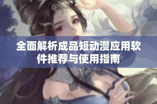 全面解析成品短动漫应用软件推荐与使用指南