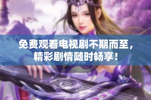 免费观看电视剧不期而至，精彩剧情随时畅享！