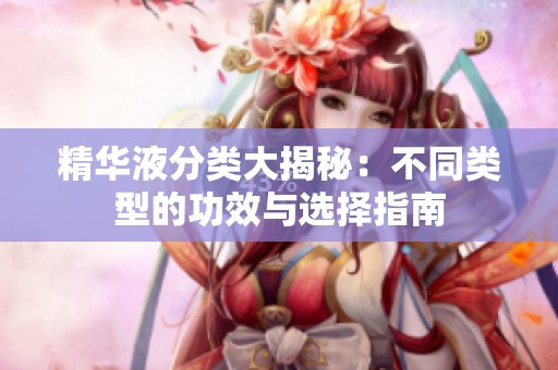 精华液分类大揭秘：不同类型的功效与选择指南