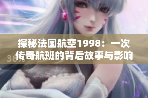 探秘法国航空1998：一次传奇航班的背后故事与影响