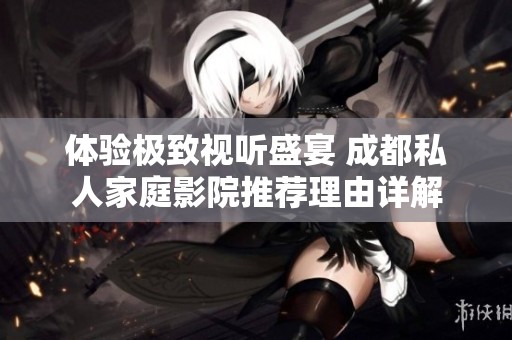 体验极致视听盛宴 成都私人家庭影院推荐理由详解