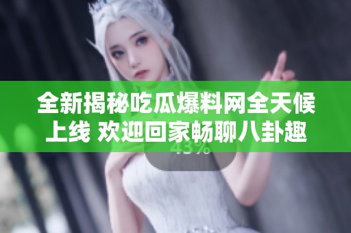 全新揭秘吃瓜爆料网全天候上线 欢迎回家畅聊八卦趣事
