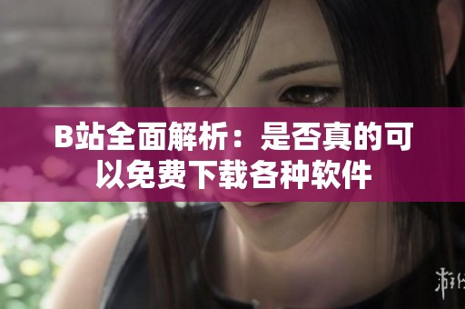 B站全面解析：是否真的可以免费下载各种软件
