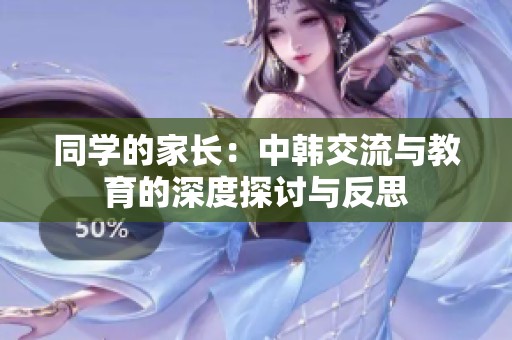 同学的家长：中韩交流与教育的深度探讨与反思