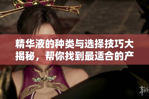 精华液的种类与选择技巧大揭秘，帮你找到最适合的产品
