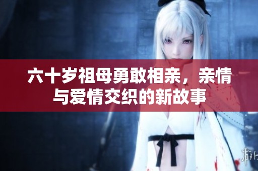 六十岁祖母勇敢相亲，亲情与爱情交织的新故事