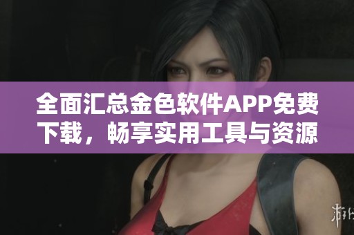 全面汇总金色软件APP免费下载，畅享实用工具与资源