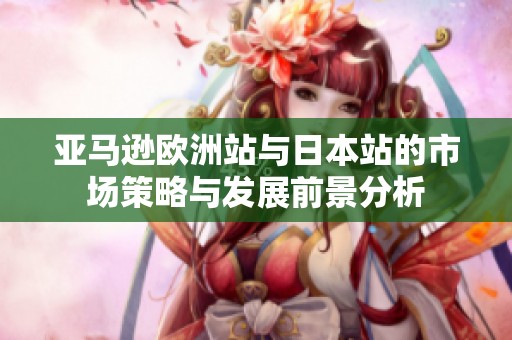 亚马逊欧洲站与日本站的市场策略与发展前景分析