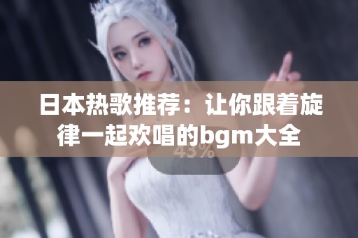 日本热歌推荐：让你跟着旋律一起欢唱的bgm大全