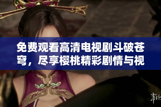 免费观看高清电视剧斗破苍穹，尽享樱桃精彩剧情与视觉盛宴