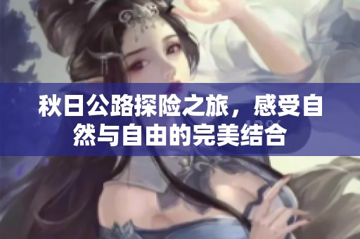 秋日公路探险之旅，感受自然与自由的完美结合