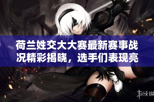 荷兰姓交大大赛最新赛事战况精彩揭晓，选手们表现亮眼