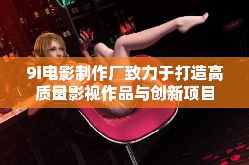 9i电影制作厂致力于打造高质量影视作品与创新项目