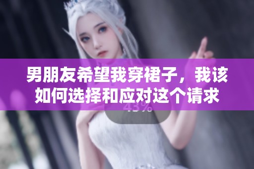 男朋友希望我穿裙子，我该如何选择和应对这个请求