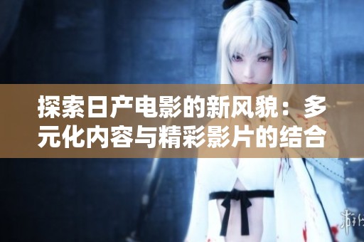 探索日产电影的新风貌：多元化内容与精彩影片的结合
