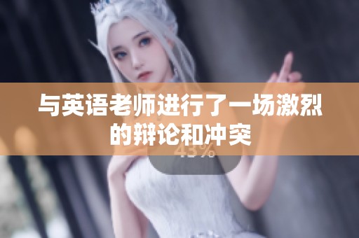与英语老师进行了一场激烈的辩论和冲突
