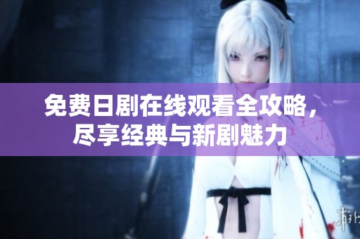 免费日剧在线观看全攻略，尽享经典与新剧魅力