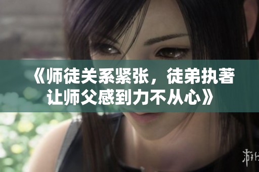 《师徒关系紧张，徒弟执著让师父感到力不从心》