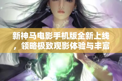 新神马电影手机版全新上线，领略极致观影体验与丰富内容