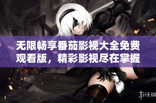 无限畅享番茄影视大全免费观看版，精彩影视尽在掌握中
