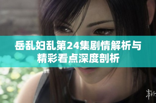 岳乱妇乱第24集剧情解析与精彩看点深度剖析