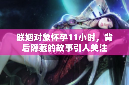 联姻对象怀孕11小时，背后隐藏的故事引人关注