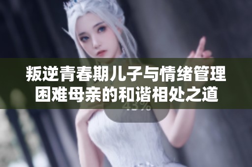 叛逆青春期儿子与情绪管理困难母亲的和谐相处之道