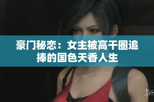 豪门秘恋：女主被高干圈追捧的国色天香人生