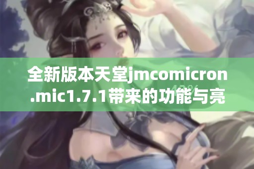 全新版本天堂jmcomicron.mic1.7.1带来的功能与亮点解析