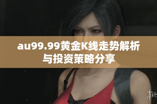 au99.99黄金K线走势解析与投资策略分享