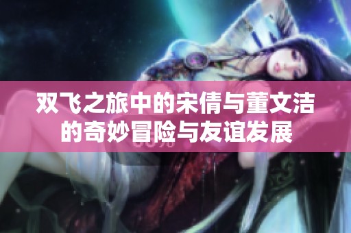 双飞之旅中的宋倩与董文洁的奇妙冒险与友谊发展