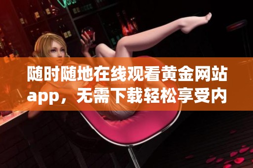 随时随地在线观看黄金网站app，无需下载轻松享受内容