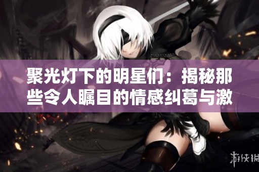 聚光灯下的明星们：揭秘那些令人瞩目的情感纠葛与激烈互动