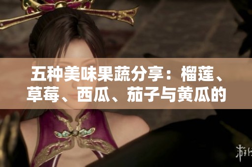 五种美味果蔬分享：榴莲、草莓、西瓜、茄子与黄瓜的奇妙搭配
