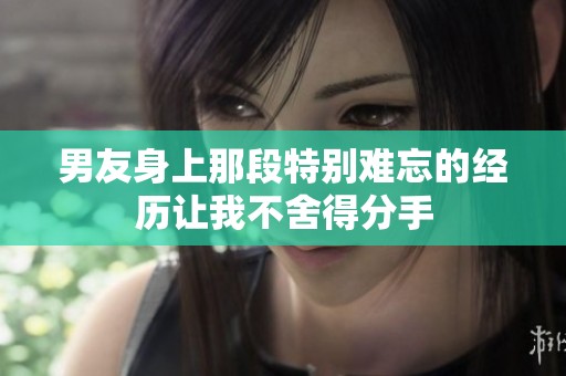 男友身上那段特别难忘的经历让我不舍得分手