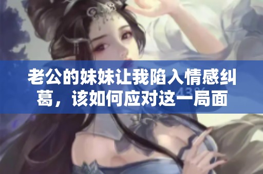 老公的妹妹让我陷入情感纠葛，该如何应对这一局面