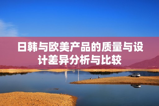日韩与欧美产品的质量与设计差异分析与比较