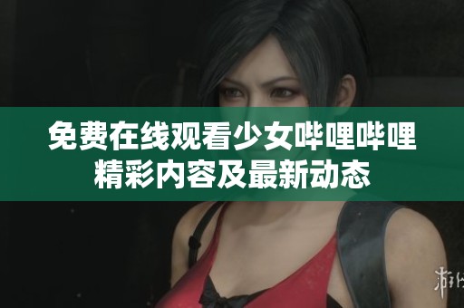 免费在线观看少女哔哩哔哩精彩内容及最新动态