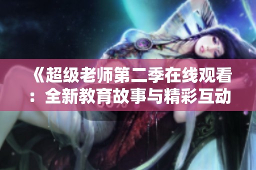 《超级老师第二季在线观看：全新教育故事与精彩互动回归》