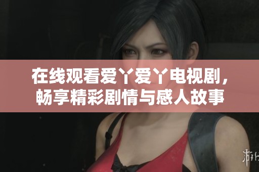 在线观看爱丫爱丫电视剧，畅享精彩剧情与感人故事