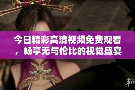 今日精彩高清视频免费观看，畅享无与伦比的视觉盛宴！
