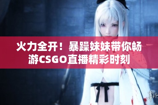 火力全开！暴躁妹妹带你畅游CSGO直播精彩时刻