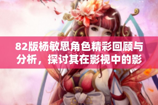 82版杨敏思角色精彩回顾与分析，探讨其在影视中的影响力