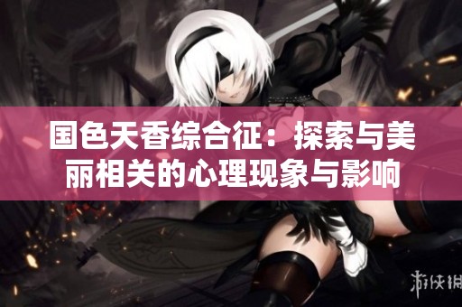 国色天香综合征：探索与美丽相关的心理现象与影响
