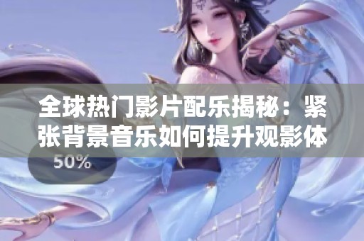 全球热门影片配乐揭秘：紧张背景音乐如何提升观影体验