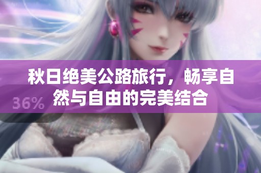 秋日绝美公路旅行，畅享自然与自由的完美结合