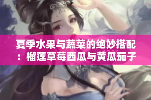夏季水果与蔬菜的绝妙搭配：榴莲草莓西瓜与黄瓜茄子的美味探索