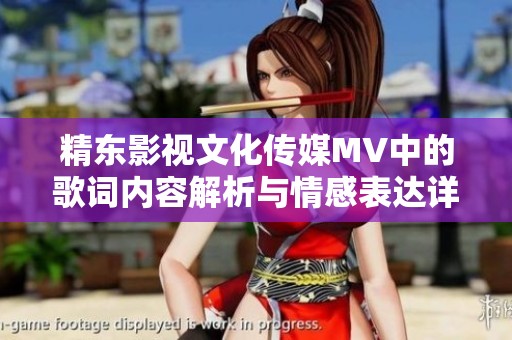 精东影视文化传媒MV中的歌词内容解析与情感表达详解