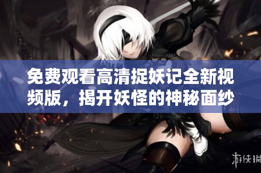 免费观看高清捉妖记全新视频版，揭开妖怪的神秘面纱