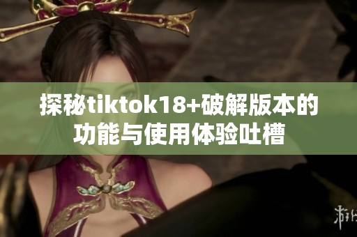 探秘tiktok18+破解版本的功能与使用体验吐槽